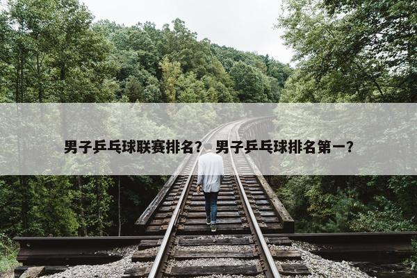 男子乒乓球联赛排名？ 男子乒乓球排名第一？