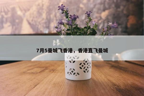 7月5曼城飞香港，香港直飞曼城