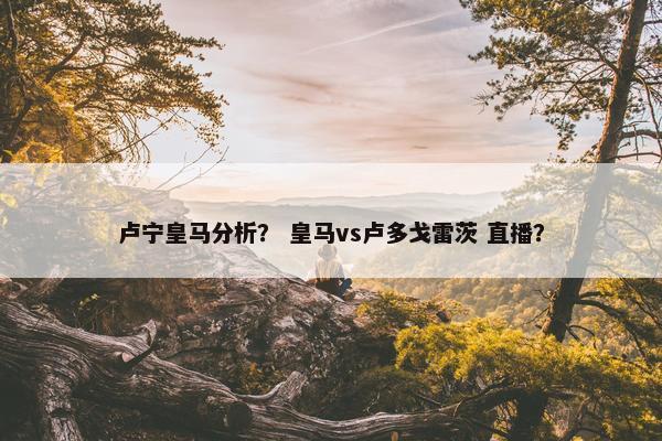 卢宁皇马分析？ 皇马vs卢多戈雷茨 直播？