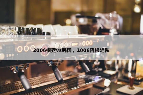 2006根廷vs韩国，2006阿根廷队