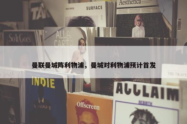 曼联曼城阵利物浦，曼城对利物浦预计首发