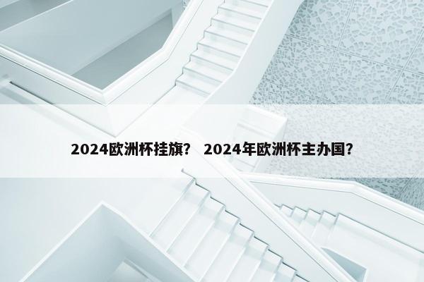 2024欧洲杯挂旗？ 2024年欧洲杯主办国？
