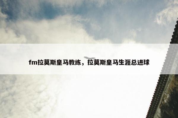 fm拉莫斯皇马教练，拉莫斯皇马生涯总进球
