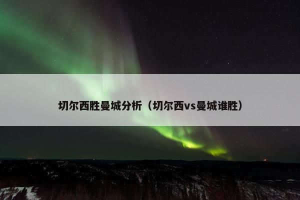 切尔西胜曼城分析（切尔西vs曼城谁胜）