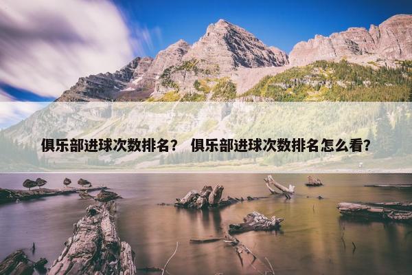 俱乐部进球次数排名？ 俱乐部进球次数排名怎么看？