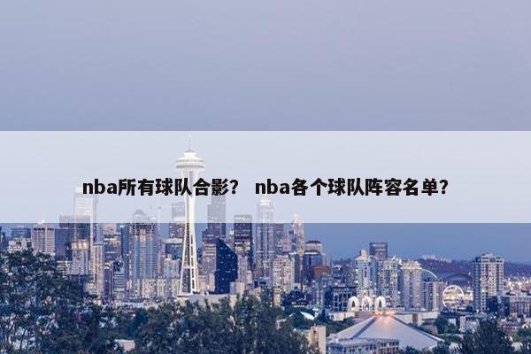 nba所有球队合影？ nba各个球队阵容名单？