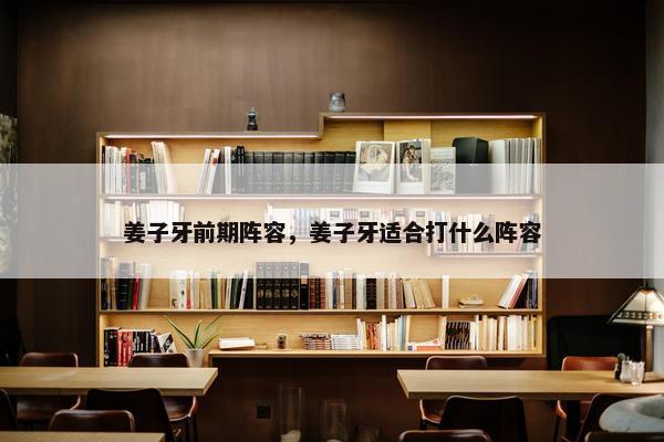 姜子牙前期阵容，姜子牙适合打什么阵容