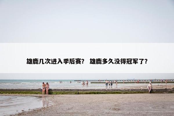 雄鹿几次进入季后赛？ 雄鹿多久没得冠军了？