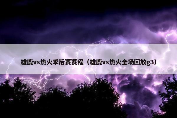 雄鹿vs热火季后赛赛程（雄鹿vs热火全场回放g3）