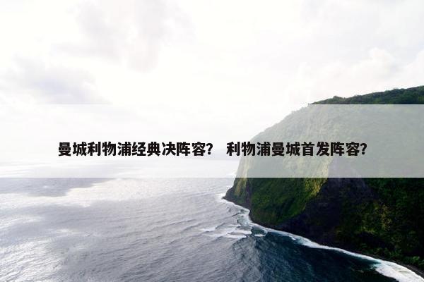 曼城利物浦经典决阵容？ 利物浦曼城首发阵容？