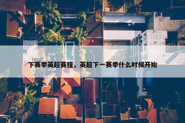 下赛季英超赛程，英超下一赛季什么时候开始