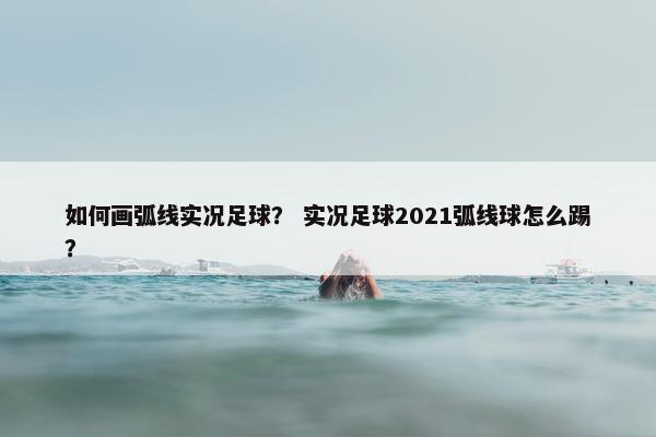 如何画弧线实况足球？ 实况足球2021弧线球怎么踢？
