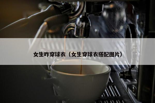 女生咋穿球衣（女生穿球衣搭配图片）