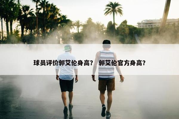 球员评价郭艾伦身高？ 郭艾伦官方身高？