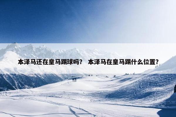 本泽马还在皇马踢球吗？ 本泽马在皇马踢什么位置？