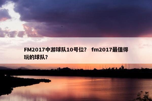 FM2017中游球队10号位？ fm2017最值得玩的球队？