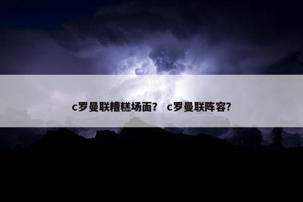 c罗曼联糟糕场面？ c罗曼联阵容？