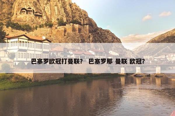 巴塞罗欧冠打曼联？ 巴塞罗那 曼联 欧冠？