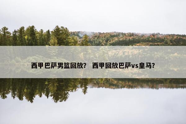西甲巴萨男篮回放？ 西甲回放巴萨vs皇马？