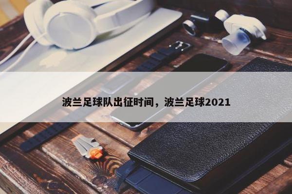 波兰足球队出征时间，波兰足球2021
