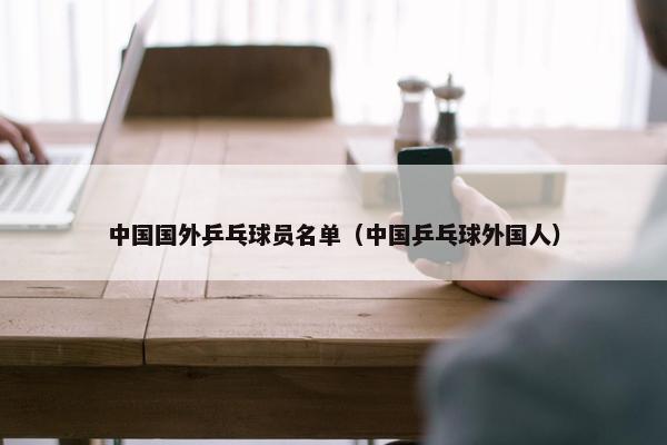 中国国外乒乓球员名单（中国乒乓球外国人）