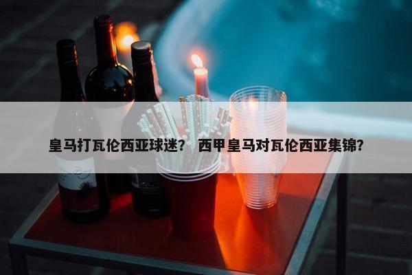 皇马打瓦伦西亚球迷？ 西甲皇马对瓦伦西亚集锦？