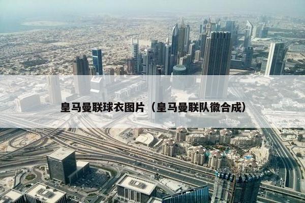 皇马曼联球衣图片（皇马曼联队徽合成）