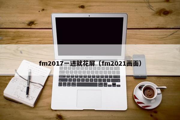 fm2017一进就花屏（fm2021画面）