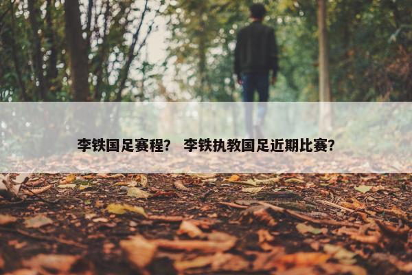 李铁国足赛程？ 李铁执教国足近期比赛？