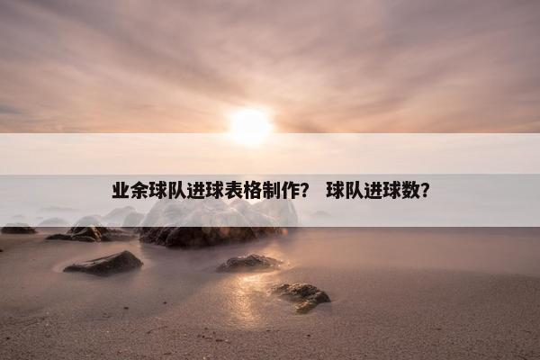 业余球队进球表格制作？ 球队进球数？