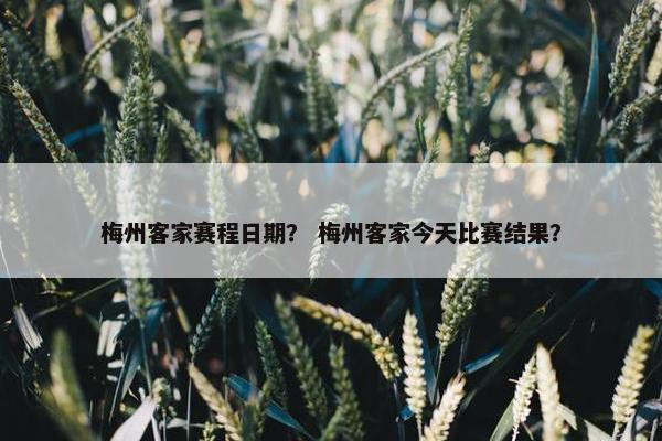 梅州客家赛程日期？ 梅州客家今天比赛结果？