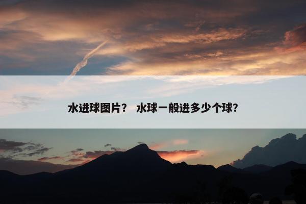 水进球图片？ 水球一般进多少个球？