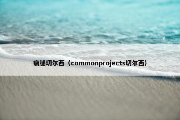 瘸腿切尔西（commonprojects切尔西）