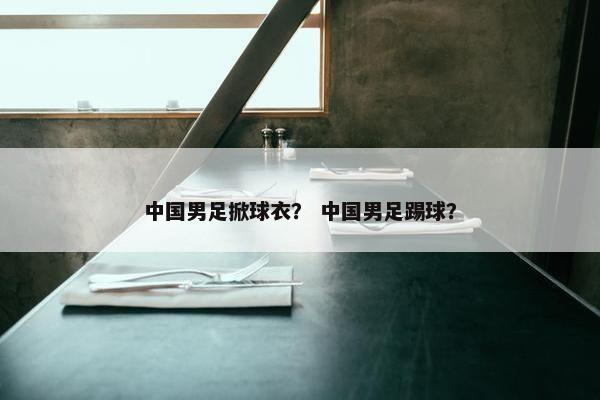 中国男足掀球衣？ 中国男足踢球？