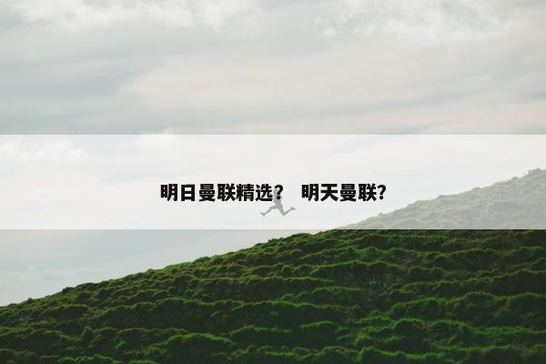 明日曼联精选？ 明天曼联？