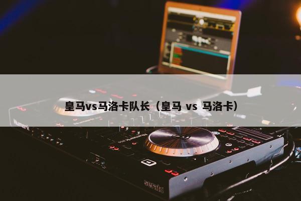 皇马vs马洛卡队长（皇马 vs 马洛卡）