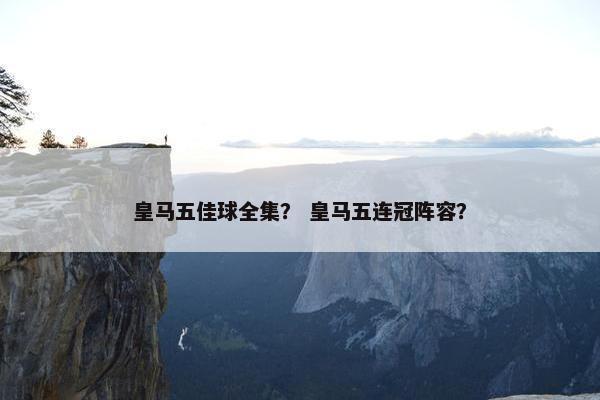 皇马五佳球全集？ 皇马五连冠阵容？
