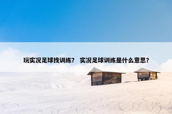 玩实况足球找训练？ 实况足球训练是什么意思？