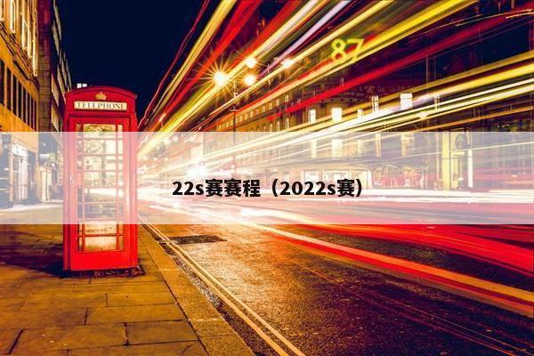 22s赛赛程（2022s赛）