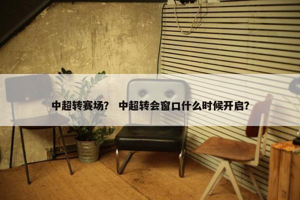 中超转赛场？ 中超转会窗口什么时候开启？