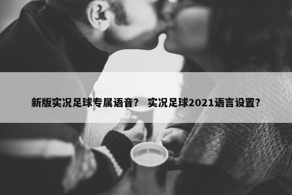 新版实况足球专属语音？ 实况足球2021语言设置？