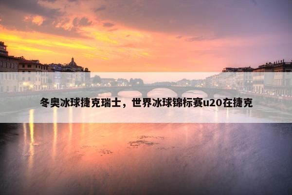冬奥冰球捷克瑞士，世界冰球锦标赛u20在捷克