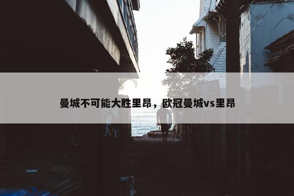 曼城不可能大胜里昂，欧冠曼城vs里昂