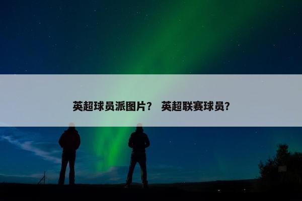 英超球员派图片？ 英超联赛球员？