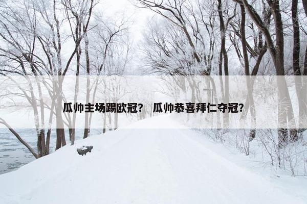 瓜帅主场踢欧冠？ 瓜帅恭喜拜仁夺冠？