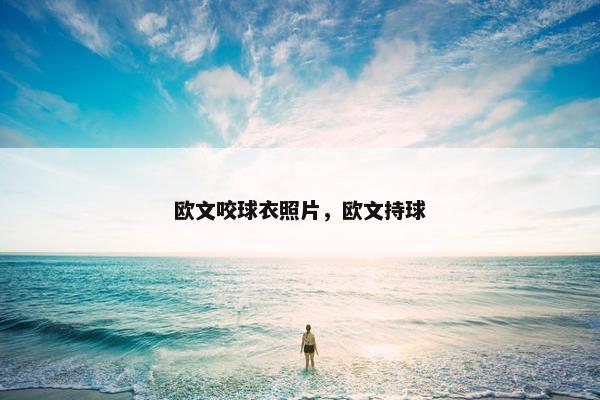 欧文咬球衣照片，欧文持球