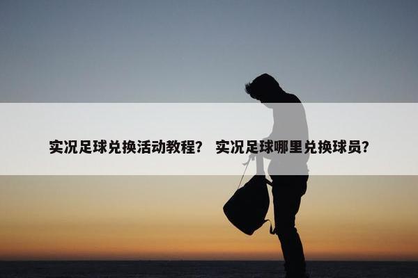 实况足球兑换活动教程？ 实况足球哪里兑换球员？