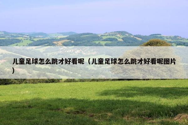 儿童足球怎么跳才好看呢（儿童足球怎么跳才好看呢图片）