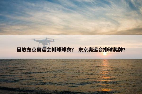 回放东京奥运会排球球衣？ 东京奥运会排球奖牌？
