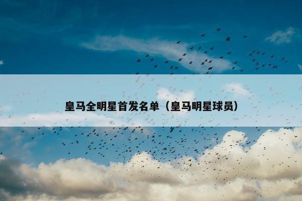皇马全明星首发名单（皇马明星球员）